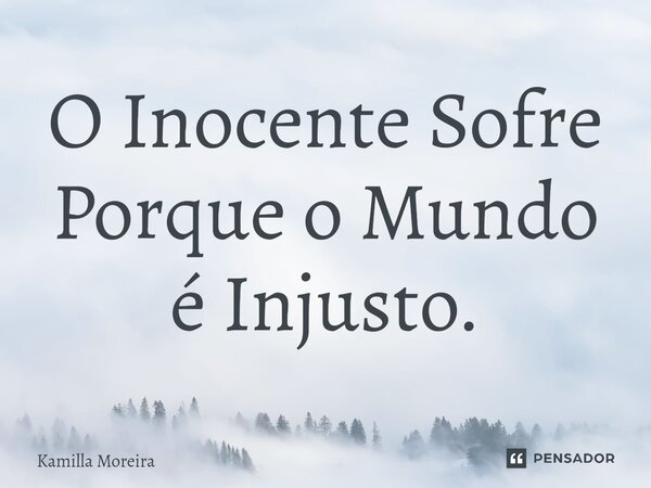 O Inocente Sofre Porque o Mundo é Injusto.⁠... Frase de Kamilla Moreira.