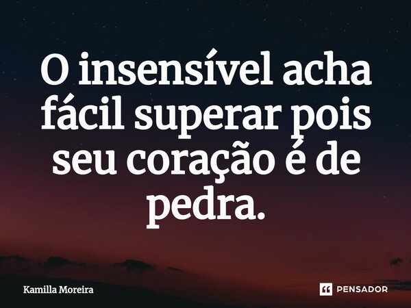O insensível acha fácil superar pois seu coração é de pedra.... Frase de Kamilla Moreira.