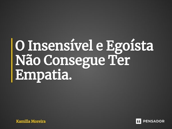 ⁠O Insensível e Egoísta Não Consegue Ter Empatia.... Frase de Kamilla Moreira.