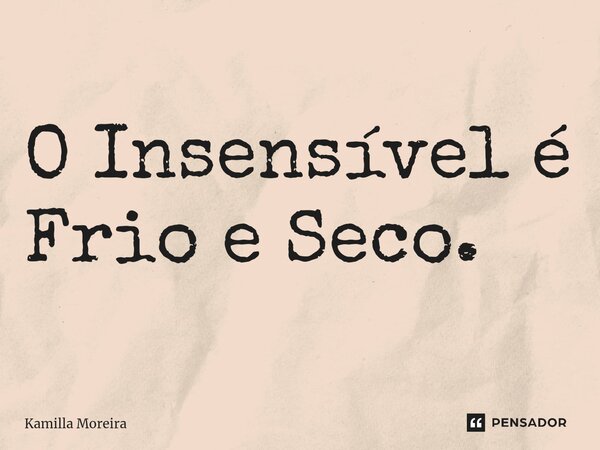 ⁠O Insensível é Frio e Seco.... Frase de Kamilla Moreira.