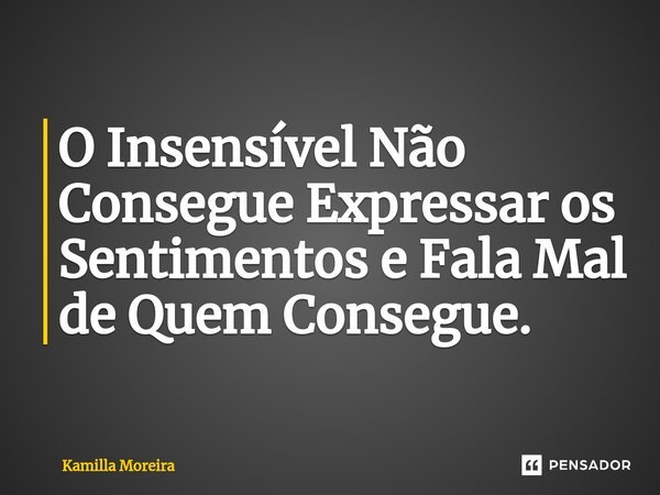 ⁠O Insensível Não Consegue Expressar os Sentimentos e Fala Mal de Quem Consegue.... Frase de Kamilla Moreira.