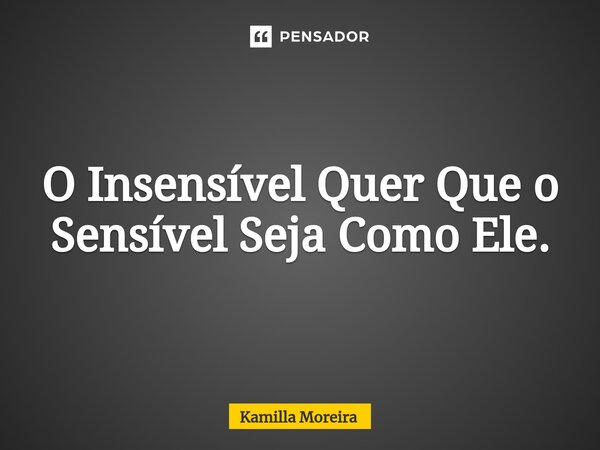 ⁠O Insensível Quer Que o Sensível Seja Como Ele.... Frase de Kamilla Moreira.