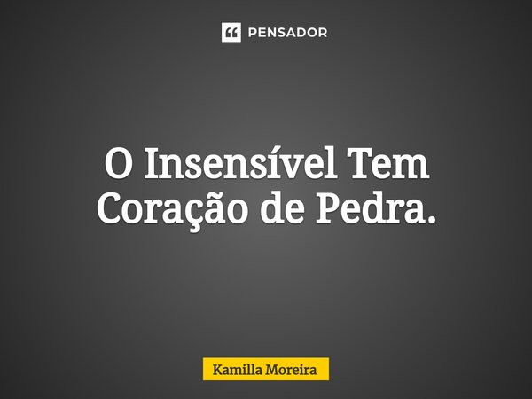 ⁠O Insensível Tem Coração de Pedra.... Frase de Kamilla Moreira.