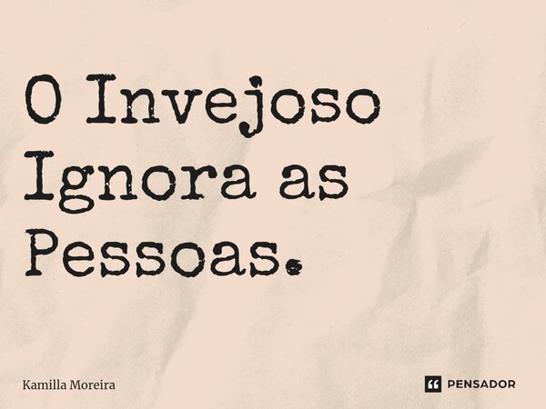 ⁠O Invejoso Ignora as Pessoas.... Frase de Kamilla Moreira.