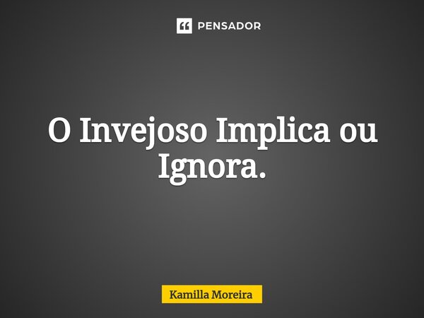 ⁠O Invejoso Implica ou Ignora.... Frase de Kamilla Moreira.