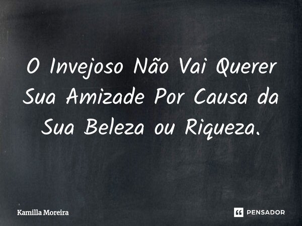 O Invejoso Não Vai Querer Sua Amizade Por Causa da Sua Beleza ou Riqueza.... Frase de Kamilla Moreira.