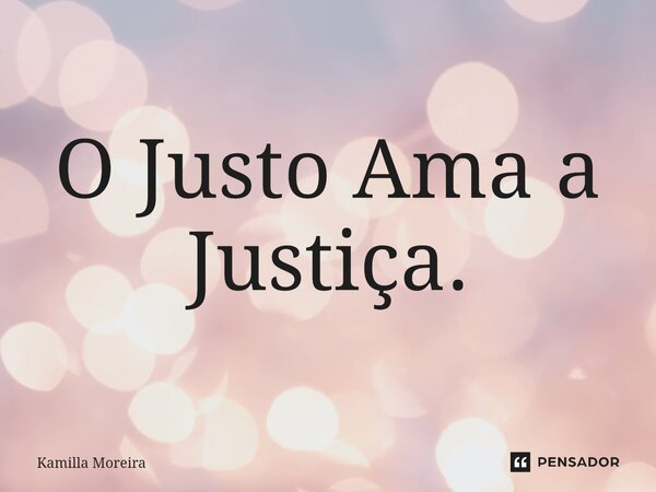 ⁠O Justo Ama a Justiça.... Frase de Kamilla Moreira.