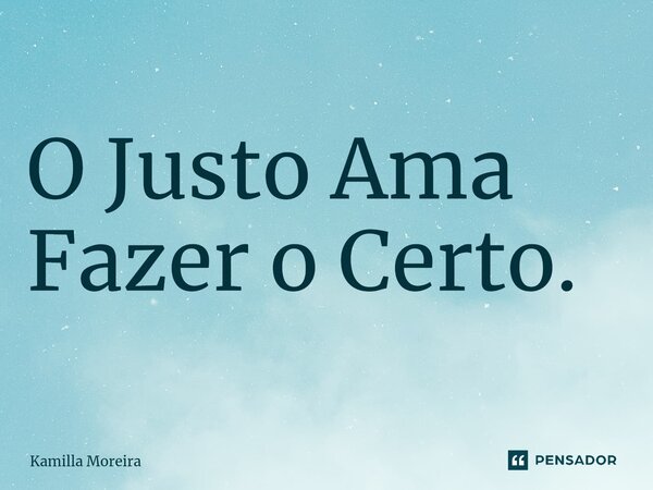 O Justo Ama Fazer o Certo.... Frase de Kamilla Moreira.