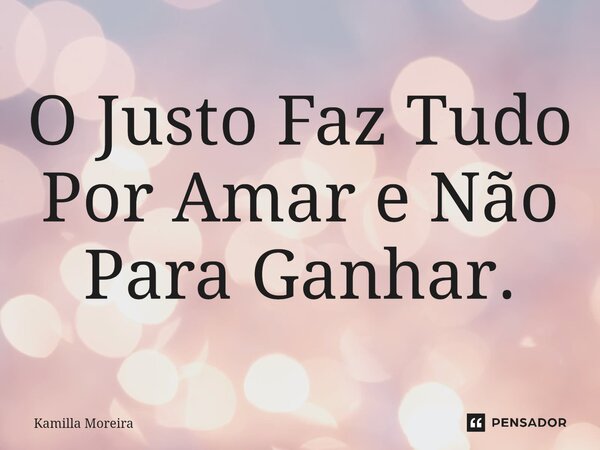⁠O Justo Faz Tudo Por Amar e Não Para Ganhar.... Frase de Kamilla Moreira.