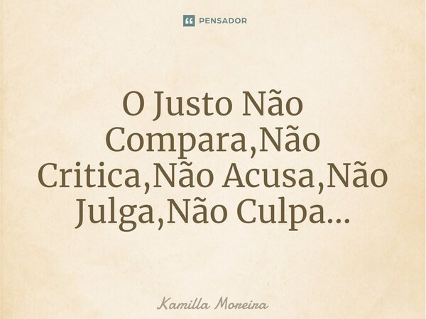 ⁠O Justo Não Compara,Não Critica,Não Acusa,Não Julga,Não Culpa...... Frase de Kamilla Moreira.