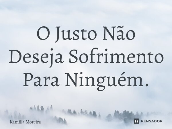 ⁠O Justo Não Deseja Sofrimento Para Ninguém.... Frase de Kamilla Moreira.