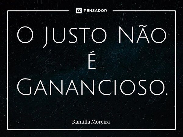 ⁠O Justo Não é Ganancioso.... Frase de Kamilla Moreira.