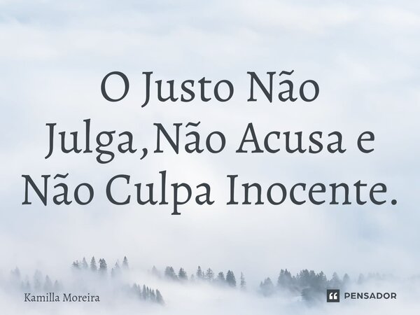 ⁠O Justo Não Julga,Não Acusa e Não Culpa Inocente.... Frase de Kamilla Moreira.