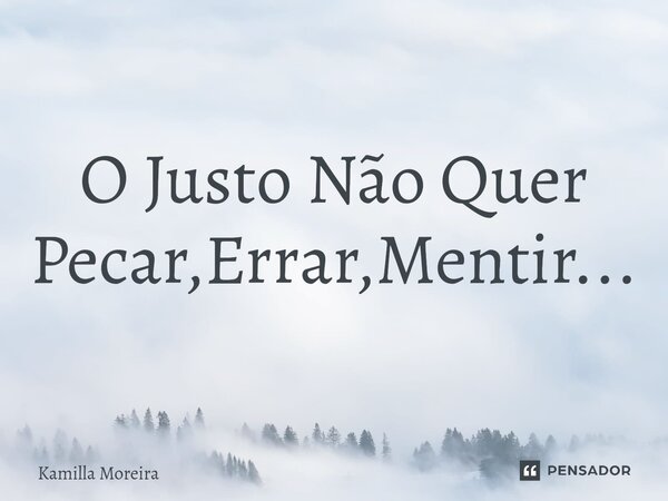 O Justo Não Quer Pecar,Errar,Mentir...... Frase de Kamilla Moreira.