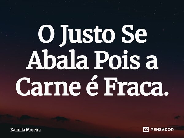 ⁠O Justo Se Abala Pois a Carne é Fraca.... Frase de Kamilla Moreira.