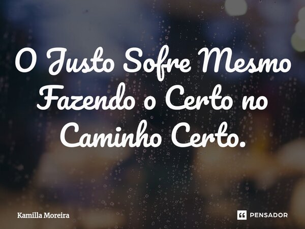 ⁠O Justo Sofre Mesmo Fazendo o Certo no Caminho Certo.... Frase de Kamilla Moreira.