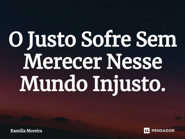 ⁠O Justo Sofre Sem Merecer Nesse Mundo Injusto.... Frase de Kamilla Moreira.