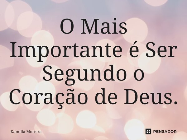 O Mai⁠s Importante é Ser Segundo o Coração de Deus.... Frase de Kamilla Moreira.