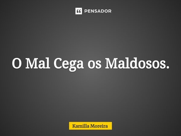 ⁠O Mal Cega os Maldosos.... Frase de Kamilla Moreira.