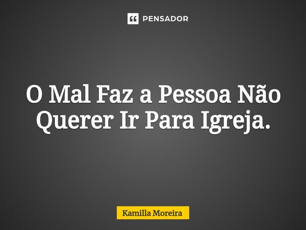 ⁠O Mal Faz a Pessoa Não Querer Ir Para Igreja.... Frase de Kamilla Moreira.