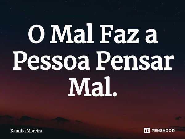 ⁠O Mal Faz a Pessoa Pensar Mal.... Frase de Kamilla Moreira.