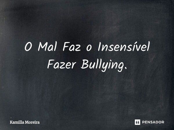 ⁠O Mal Faz o Insensível Fazer Bullying.... Frase de Kamilla Moreira.