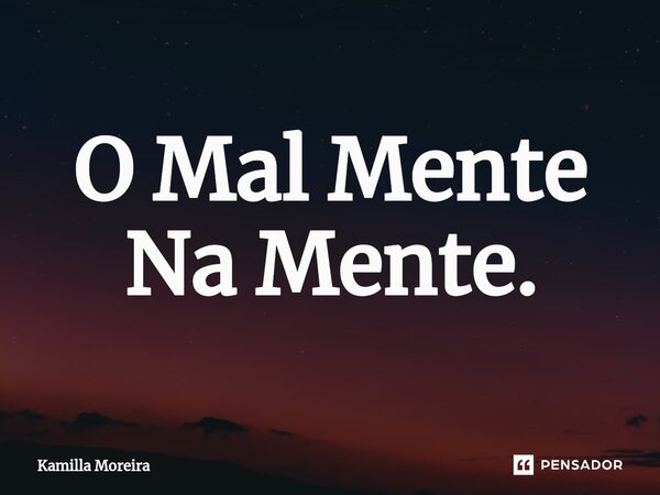 ⁠O Mal Mente Na Mente.... Frase de Kamilla Moreira.