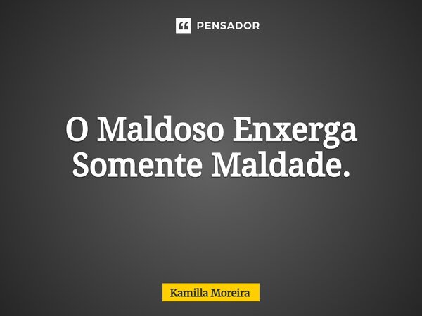 ⁠O Maldoso Enxerga Somente Maldade.... Frase de Kamilla Moreira.