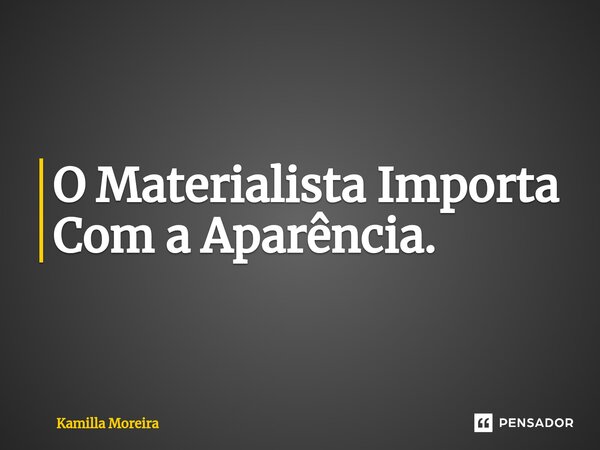 ⁠O Materialista Importa Com a Aparência.... Frase de Kamilla Moreira.