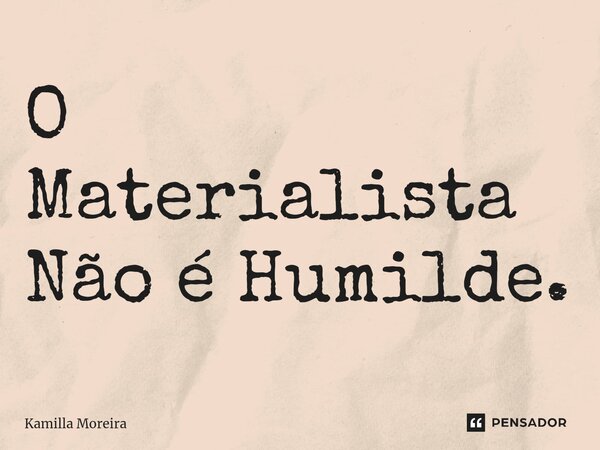 ⁠O Materialista Não é Humilde.... Frase de Kamilla Moreira.