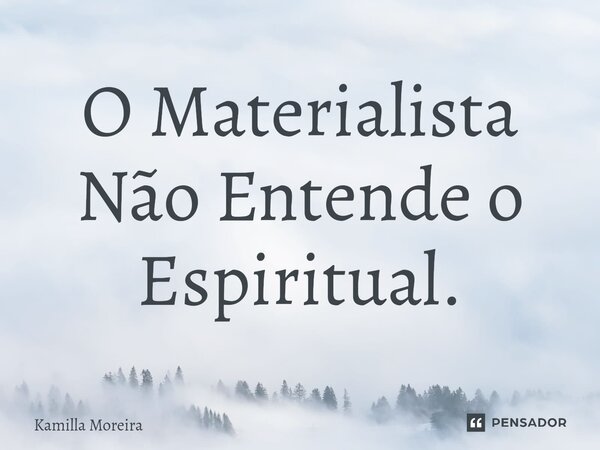 ⁠O Materialista Não Entende o Espiritual.... Frase de Kamilla Moreira.