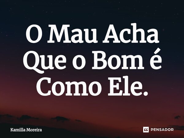 ⁠O Mau Acha Que o Bom é Como Ele.... Frase de Kamilla Moreira.