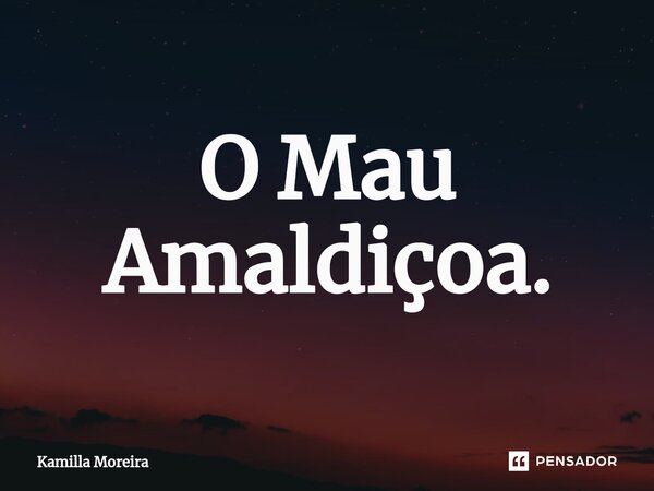 ⁠O Mau Amaldiçoa.... Frase de Kamilla Moreira.