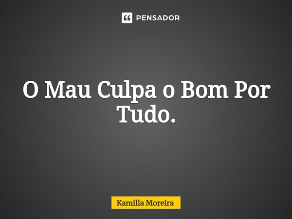 ⁠O Mau Culpa o Bom Por Tudo.... Frase de Kamilla Moreira.