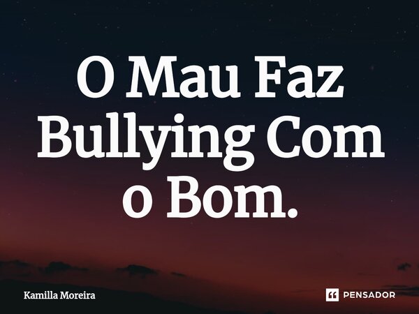 ⁠O Mau Faz Bullying Com o Bom.... Frase de Kamilla Moreira.