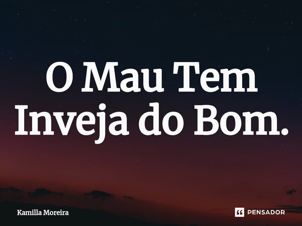 O ⁠Mau Tem Inveja do Bom.... Frase de Kamilla Moreira.