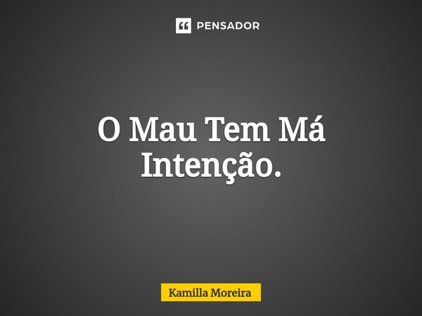 ⁠O Mau Tem Má Intenção.... Frase de Kamilla Moreira.