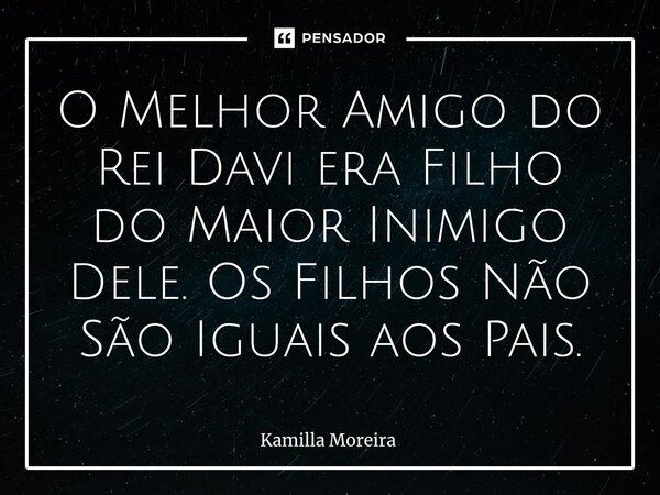 ⁠O Melhor Amigo do Rei Davi era Filho do Maior Inimigo Dele. Os Filhos Não São Iguais aos Pais.... Frase de Kamilla Moreira.