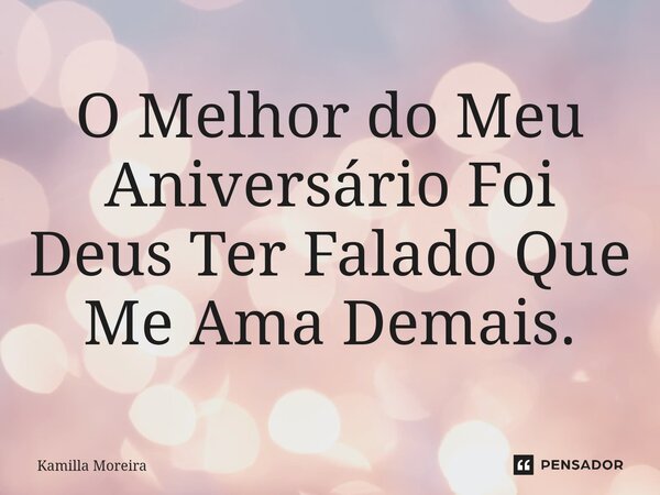⁠O Melhor do Meu Aniversário Foi Deus Ter Falado Que Me Ama Demais.... Frase de Kamilla Moreira.