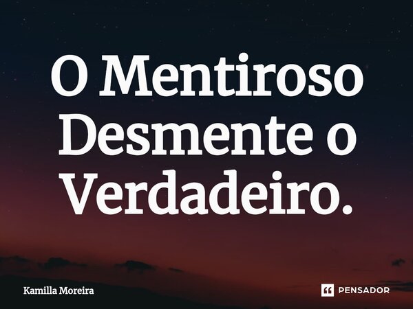 ⁠O Mentiroso Desmente o Verdadeiro.... Frase de Kamilla Moreira.