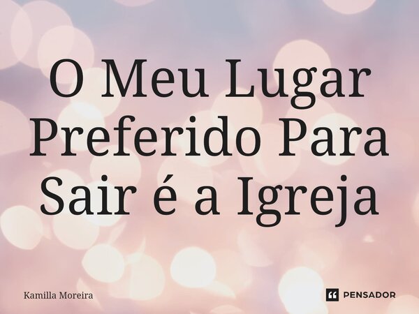 ⁠O Meu Lugar Preferido Para Sair é a Igreja... Frase de Kamilla Moreira.
