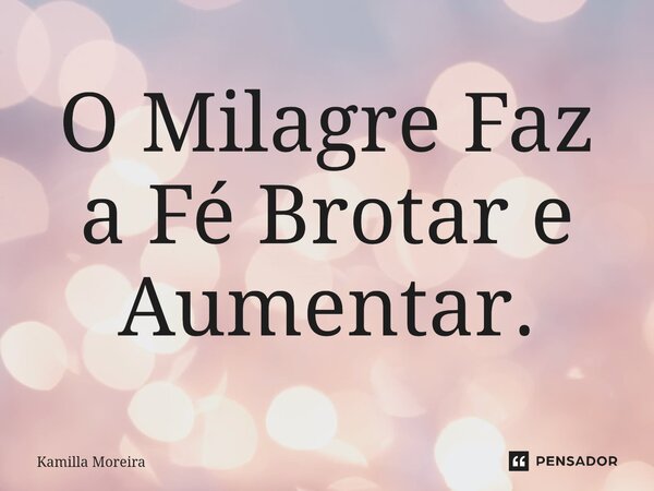 ⁠O Milagre Faz a Fé Brotar e Aumentar.... Frase de Kamilla Moreira.