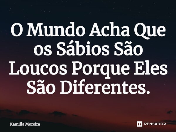 O Mundo Acha Que os Sábios São Loucos Porque Eles São Diferentes.⁠... Frase de Kamilla Moreira.