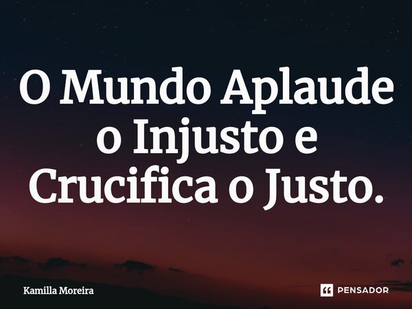 ⁠O Mundo Aplaude o Injusto e Crucifica o Justo.... Frase de Kamilla Moreira.