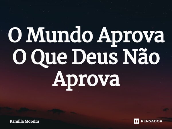 ⁠O Mundo Aprova O Que Deus Não Aprova... Frase de Kamilla Moreira.