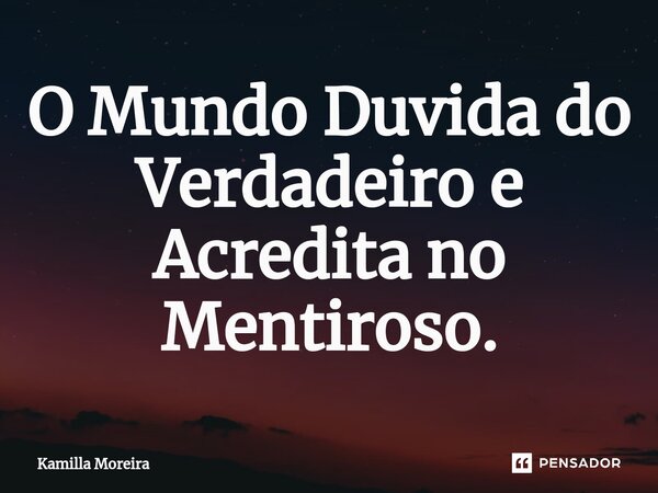 ⁠O Mundo Duvida do Verdadeiro e Acredita no Mentiroso.... Frase de Kamilla Moreira.