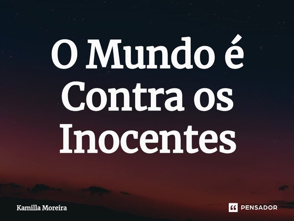 ⁠O Mundo é Contra os Inocentes... Frase de Kamilla Moreira.