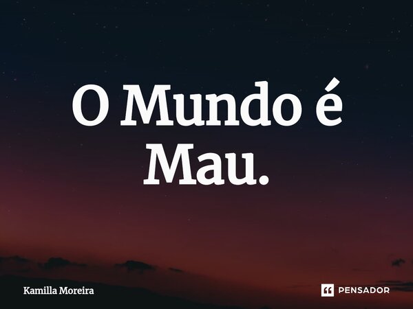 ⁠O Mundo é Mau.... Frase de Kamilla Moreira.