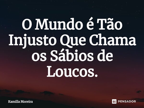 ⁠O Mundo é Tão Injusto Que Chama os Sábios de Loucos.... Frase de Kamilla Moreira.