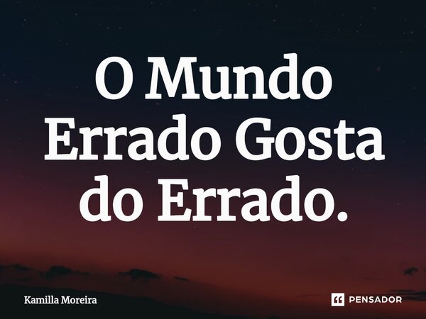 ⁠O Mundo Errado Gosta do Errado.... Frase de Kamilla Moreira.